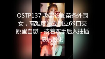 OSTP137 老哥约啪苗条外围女，高难度站立倒立69口交跳蛋自慰，按着双手后入抽插最后颜射