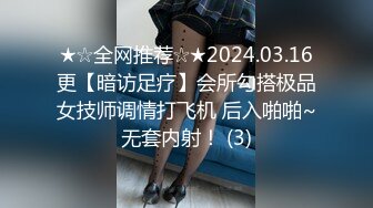 ★☆全网推荐☆★2024.03.16更【暗访足疗】会所勾搭极品女技师调情打飞机 后入啪啪~无套内射！ (3)