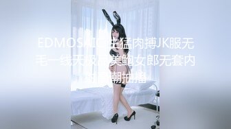 EDMOSAIC 生猛肉搏JK服无毛一线天极品美鲍女郎无套内射高潮抽搐