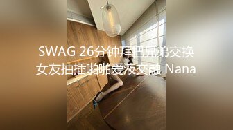 SWAG 26分钟拜把兄弟交换女友抽插啪啪爱液交融 Nana