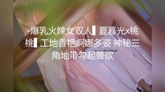 -爆乳火辣女双人▌夏暮光x桃桃▌工地香艳婀娜多姿 神秘三角地带勾起兽欲