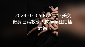  2023-05-05 RAS-045美女健身日籍教練大肉棒瘋狂抽插騷逼