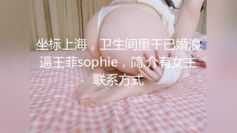 坐标上海，卫生间里干已婚浪逼王菲sophie，简.介有女主联系方式