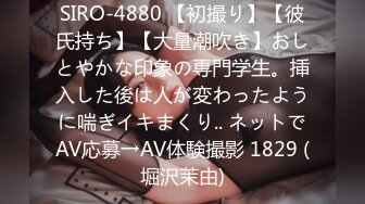 SIRO-4880 【初撮り】【彼氏持ち】【大量潮吹き】おしとやかな印象の専門学生。挿入した後は人が変わったように喘ぎイキまくり.. ネットでAV応募→AV体験撮影 1829 (堀沢茉由)