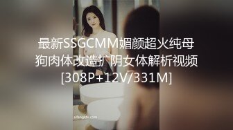 最新SSGCMM媚颜超火纯母狗肉体改造扩阴女体解析视频[308P+12V/331M]