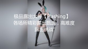 极品露出大神【Flashing】✿各场所精彩露出甄选，高难度露出挑战