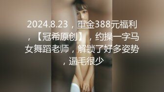 2024.8.23，重金388元福利，【冠希原创】，约操一字马女舞蹈老师，解锁了好多姿势，逼毛很少