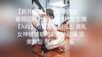 【新片速遞】 【网曝流出❤️童颜巨乳】超极品清纯女主播『Julz』与男友私拍流出 美乳女神被猥琐男友各种啪操 完美露脸 高清720P版 