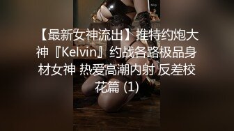 【最新女神流出】推特约炮大神『Kelvin』约战各路极品身材女神 热爱高潮内射 反差校花篇 (1)