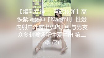 【爆乳女神❤️重磅核弹】高铁紫薇女神『Naomii』性爱内射户外露出VIP订阅 与男友众多刺激场所性爱中出 第二季 (2)