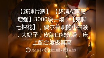 【新速片遞】 【超清AI画质增强】3000块一炮，【鬼脚七探花】，偶尔兼职的小白领，大奶子，皮肤白嫩光滑，床上配合度极其高