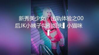 ✿新秀美少女✿ 出轨体验之00后JK小姨子勾引姐夫▌小猫咪 ▌