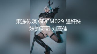 果冻传媒 GDCM029 强奸妹妹的哥哥 刘嘉佳