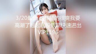 3/20最新 这样插的很爽我要高潮了翘起屁股假屌快速进出VIP1196