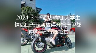 4-24新流出酒店偷拍 猴急小哥女友洗完澡出来就迫不及待的掀裙子研究下体啪啪