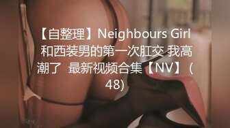 【自整理】Neighbours Girl  和西装男的第一次肛交 我高潮了  最新视频合集【NV】 (48)