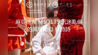 麻豆傳媒 MSD139 沉迷亂倫的風騷繼母 林詩詩