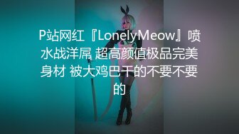 P站网红『LonelyMeow』喷水战洋屌 超高颜值极品完美身材 被大鸡巴干的不要不要的