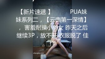 【新片速遞 】 ♈ ♈ ♈PUA妹妹系列二，【云南第一深情】， 害羞耐操小美女 昨天之后继续3P，放不开 衣服脱了 佳作