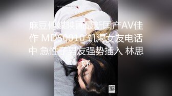 麻豆傳媒映画最新国产AV佳作 MDS0010 饥渴女友电话中 急性子男友强势插入 林思妤