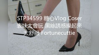 STP34599 糖心Vlog Coser表妹太會玩 黑絲誘惑操起來太舒服 Fortunecuttie