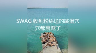 SWAG 收到粉絲送的跳蛋穴穴都震濕了