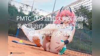 PMTC-003.娃娃.大胸医师的乳交性治疗.挑逗病人被干到高潮.蜜桃影像传媒